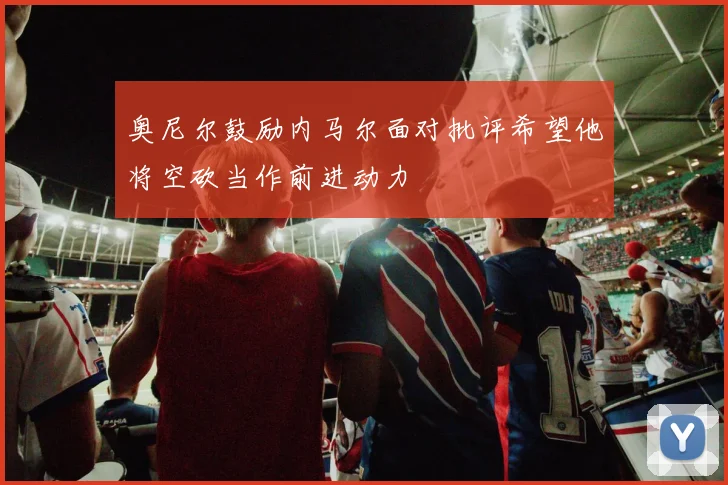 奥尼尔鼓励内马尔面对批评希望他将空砍当作前进动力