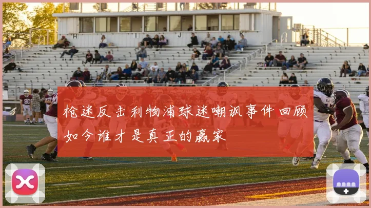 枪迷反击利物浦球迷嘲讽事件回顾如今谁才是真正的赢家