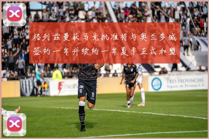 格列兹曼获马竞批准将与奥兰多城签约一年并续约一年夏季正式加盟