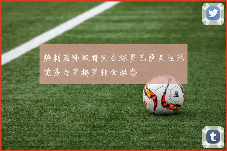 热刺若降级将失去球星巴萨关注范德芬与罗梅罗转会动态
