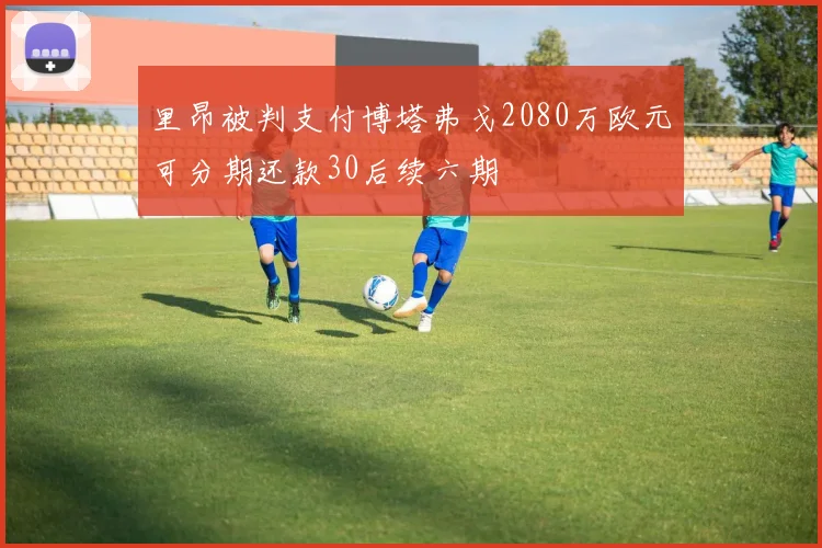 里昂被判支付博塔弗戈2080万欧元可分期还款30后续六期