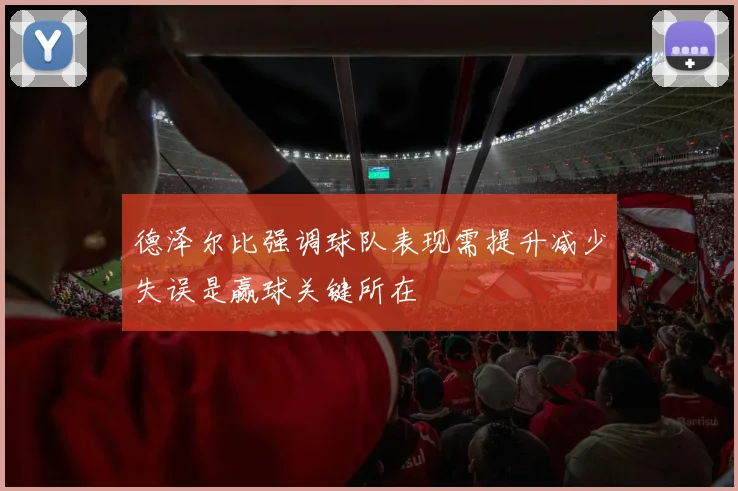 德泽尔比强调球队表现需提升减少失误是赢球关键所在