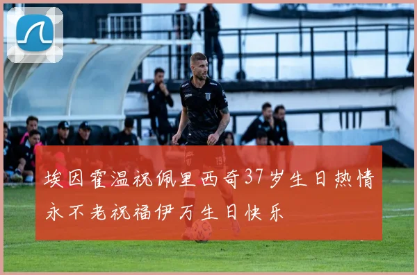 埃因霍温祝佩里西奇37岁生日热情永不老祝福伊万生日快乐