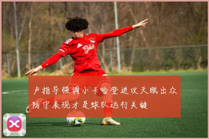 卢指导强调小卡哈登进攻天赋出众防守表现才是球队远行关键