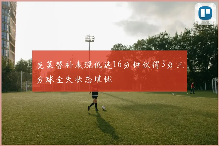 克莱替补表现低迷16分钟仅得3分三分球全失状态堪忧