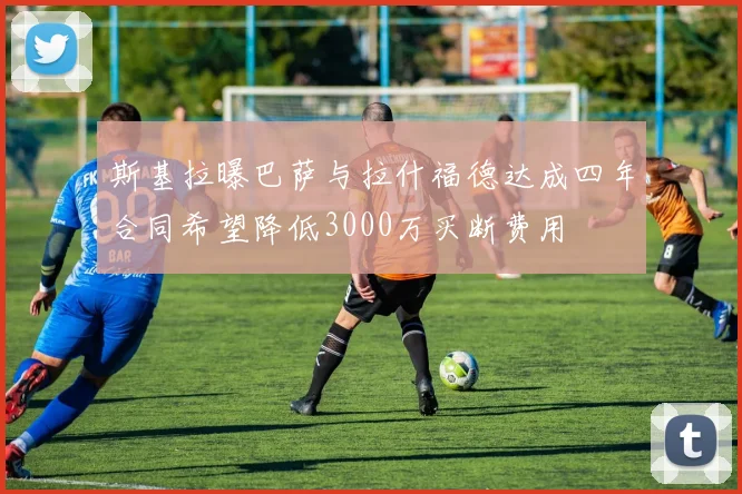 斯基拉曝巴萨与拉什福德达成四年合同希望降低3000万买断费用
