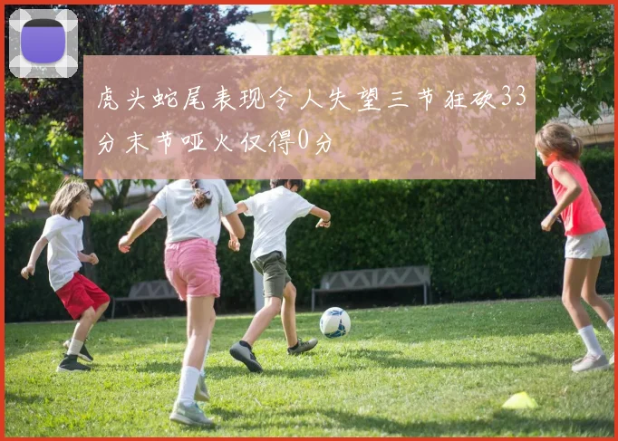 虎头蛇尾表现令人失望三节狂砍33分末节哑火仅得0分