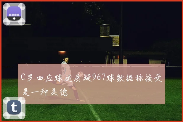 C罗回应球迷质疑967球数据称接受是一种美德