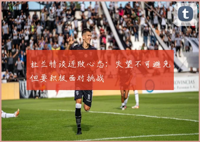 杜兰特谈连败心态:失望不可避免但要积极面对挑战