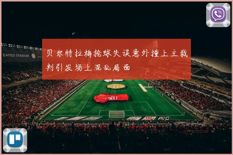 贝尔特拉梅抢球失误意外撞上主裁判引发场上混乱局面