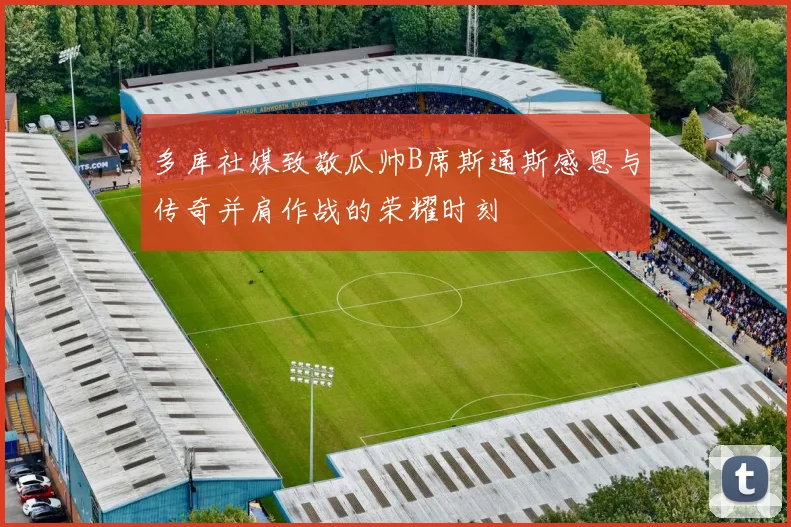 多库社媒致敬瓜帅B席斯通斯感恩与传奇并肩作战的荣耀时刻