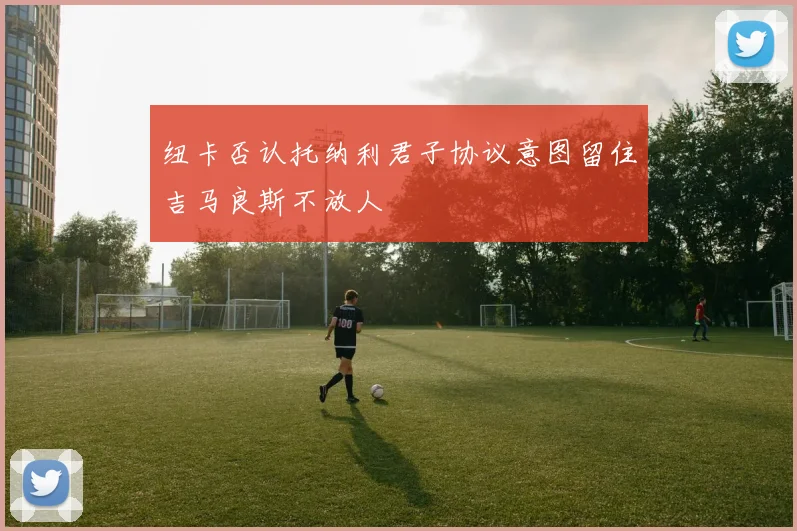 纽卡否认托纳利君子协议意图留住吉马良斯不放人