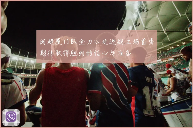 闽超厦门队全力以赴迎战主场首秀期待取得胜利的信心与准备