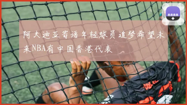 阿夫迪亚寄语年轻球员追梦希望未来NBA有中国香港代表