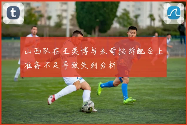 山西队在王奕博与米奇挡拆配合上准备不足导致失利分析