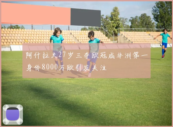 阿什拉夫27岁三夺欧冠成非洲第一身价8000万欧引发关注