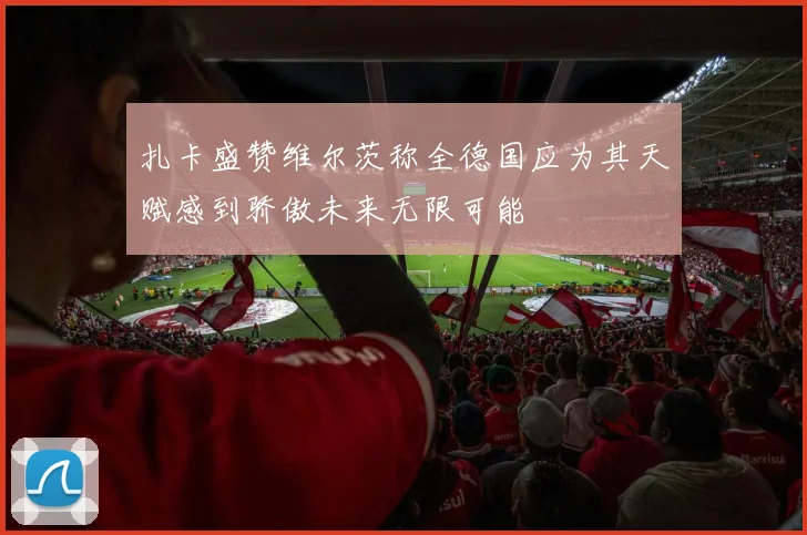 扎卡盛赞维尔茨称全德国应为其天赋感到骄傲未来无限可能