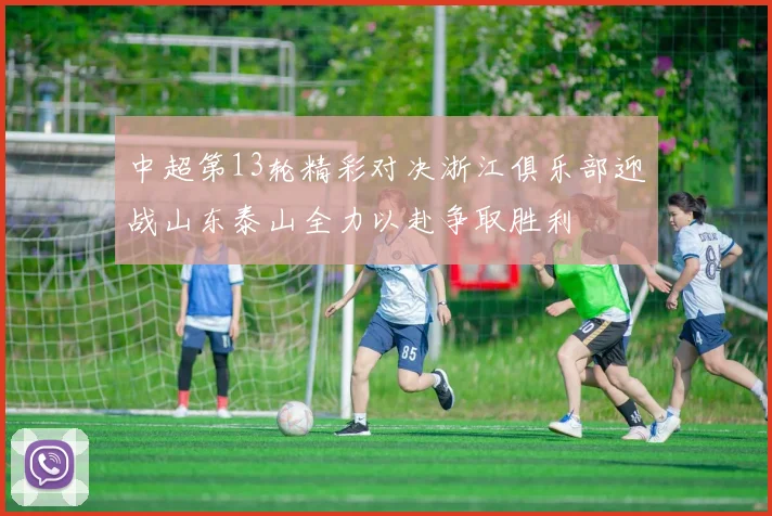 中超第13轮精彩对决浙江俱乐部迎战山东泰山全力以赴争取胜利