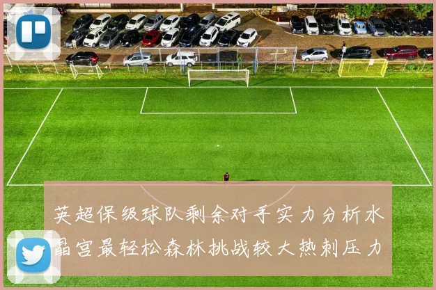 英超保级球队剩余对手实力分析水晶宫最轻松森林挑战较大热刺压力中等