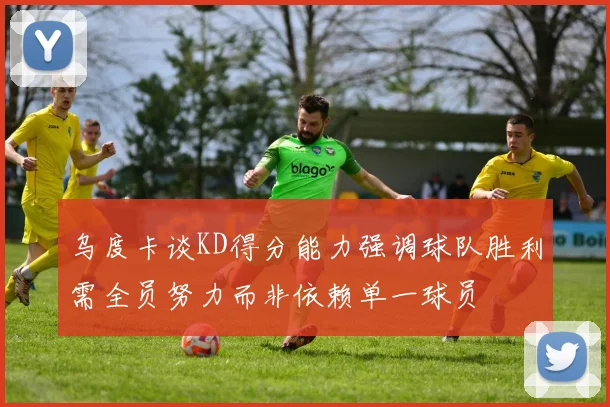 乌度卡谈KD得分能力强调球队胜利需全员努力而非依赖单一球员
