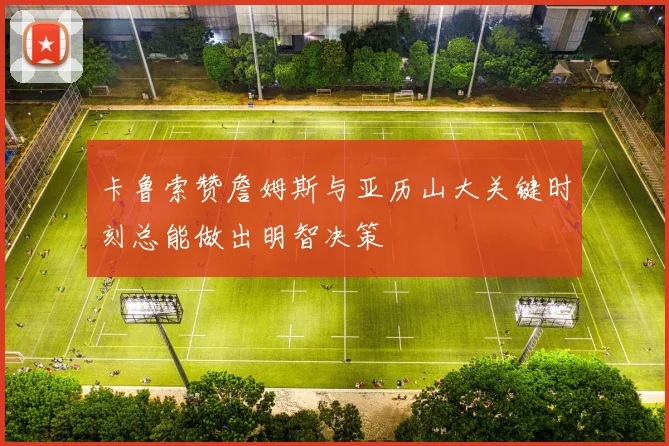 卡鲁索赞詹姆斯与亚历山大关键时刻总能做出明智决策