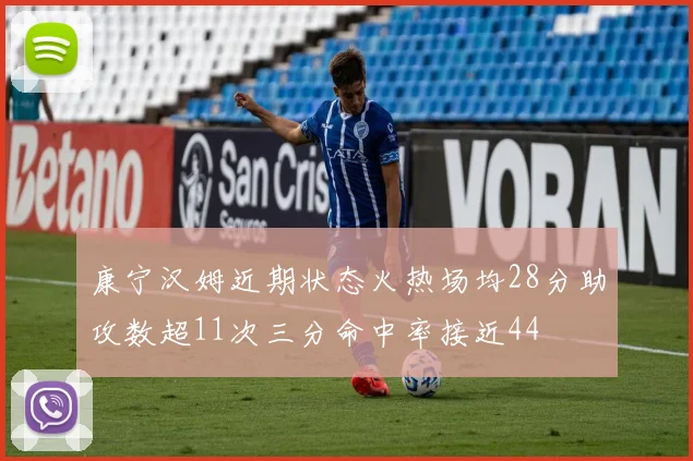 康宁汉姆近期状态火热场均28分助攻数超11次三分命中率接近44