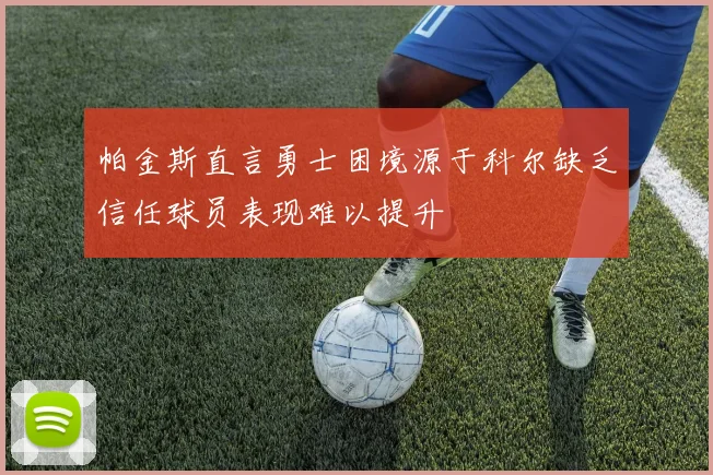 帕金斯直言勇士困境源于科尔缺乏信任球员表现难以提升