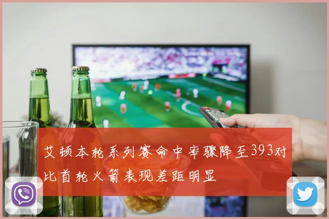 艾顿本轮系列赛命中率骤降至393对比首轮火箭表现差距明显