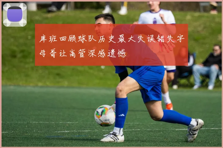 库班回顾球队历史最大失误错失字母哥让高管深感遗憾