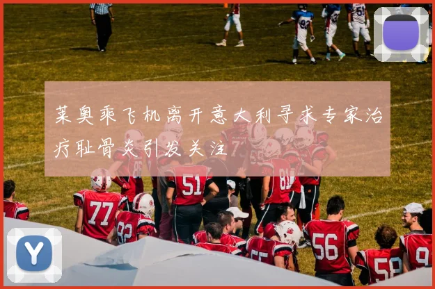 莱奥乘飞机离开意大利寻求专家治疗耻骨炎引发关注