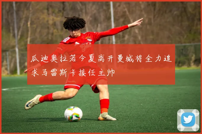 瓜迪奥拉若今夏离开曼城将全力追求马雷斯卡接任主帅