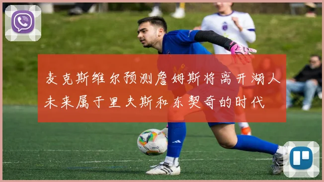 麦克斯维尔预测詹姆斯将离开湖人未来属于里夫斯和东契奇的时代