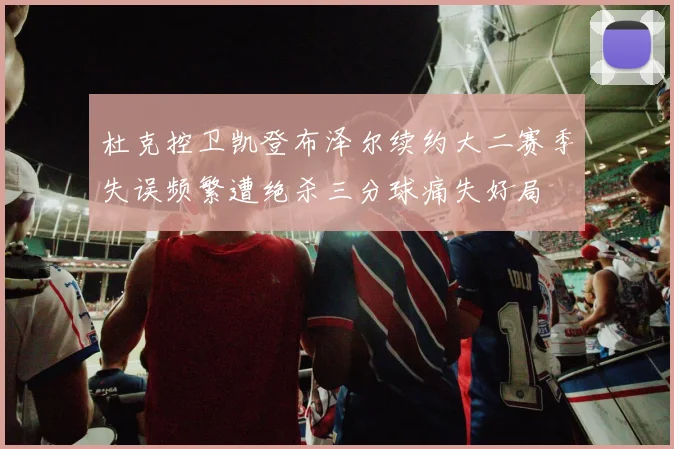 杜克控卫凯登布泽尔续约大二赛季失误频繁遭绝杀三分球痛失好局