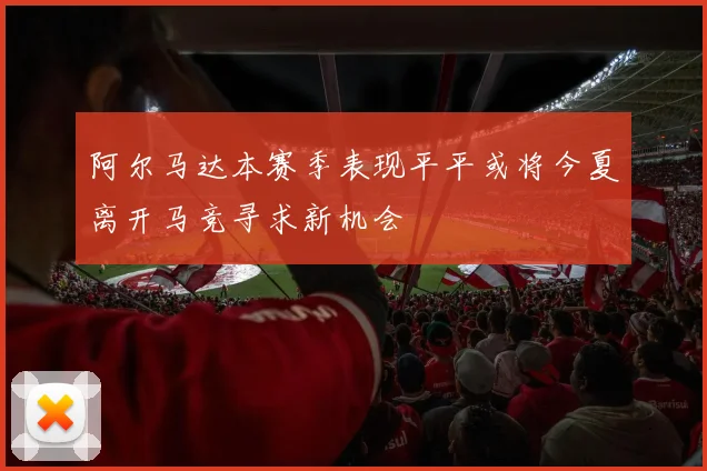 阿尔马达本赛季表现平平或将今夏离开马竞寻求新机会