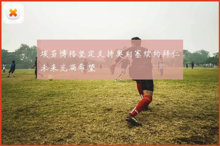 埃芬博格坚定支持奥利塞续约拜仁未来充满希望
