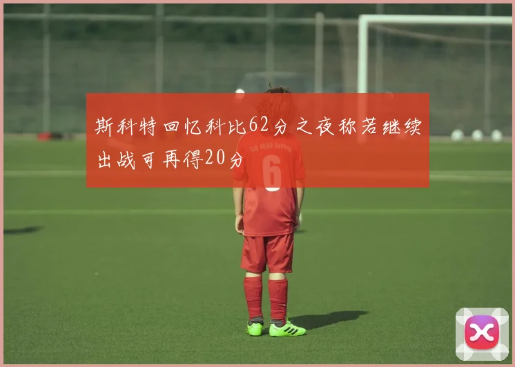 斯科特回忆科比62分之夜称若继续出战可再得20分