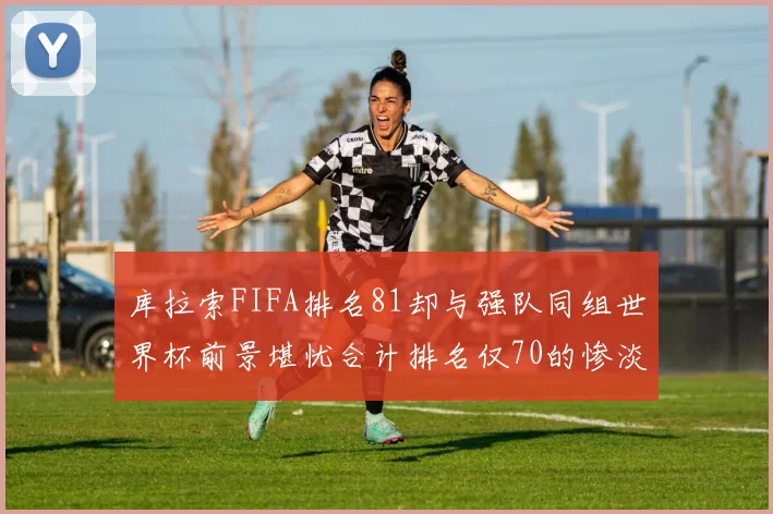 库拉索FIFA排名81却与强队同组世界杯前景堪忧合计排名仅70的惨淡现实